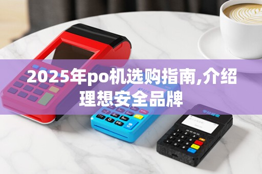 2025年po机选购指南,介绍理想安全品牌 2025年po机选购指南,介绍理想安全品牌