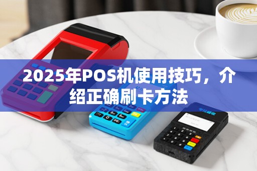 2025年POS机使用技巧,介绍正确刷卡方法 2025年POS机使用技巧,介绍正确刷卡方法
