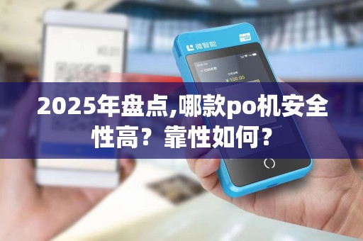 2025年盘点,哪款po机安全性高?靠性如何? 2025年盘点,哪款po机安全性高?靠性如何?