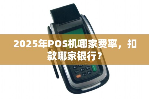 2025年POS机哪家费率,扣款哪家银行? 2025年POS机哪家费率,扣款哪家银行?