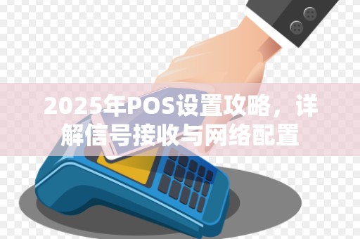 2025年POS设置攻略,详解信号接收与网络配置 2025年POS设置攻略,详解信号接收与网络配置