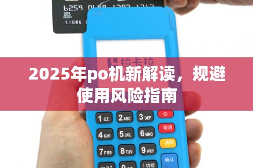 2025年po机新解读,规避使用风险指南 2025年po机新解读,规避使用风险指南