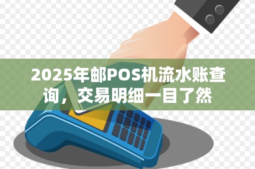 2025年邮POS机流水账查询,交易明细一目了然 2025年邮POS机流水账查询,交易明细一目了然