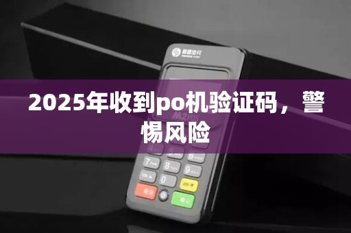 2025年收到po机验证码,警惕风险 2025年收到po机验证码,警惕风险