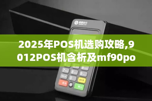 2025年POS机选购攻略,9012POS机含析及mf90po机使用技巧 2025年POS机选购攻略,9012POS机含析及mf90po机使用技巧