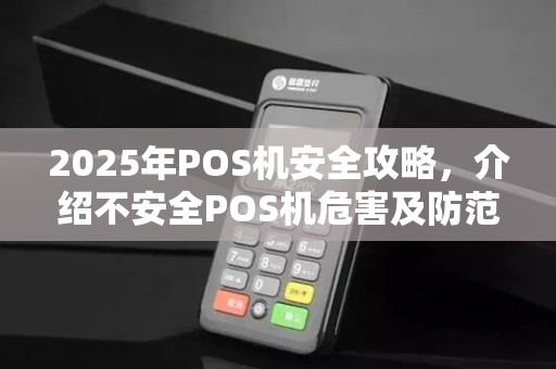 2025年POS机安全攻略,介绍不安全POS机危害及防范措施 2025年POS机安全攻略,介绍不安全POS机危害及防范措施