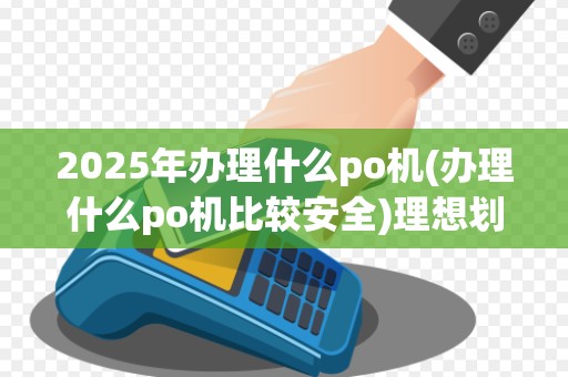 2025年办理什么po机(办理什么po机比较安全)理想划算?手续费低哪家银行强? 2025年办理什么po机(办理什么po机比较安全)理想划算?手续费低哪家银行强?