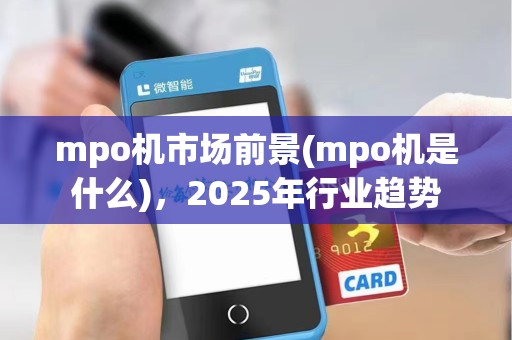 mpo机市场前景(mpo机是什么)，2025年行业趋势