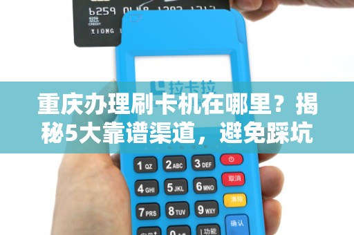 重庆办理刷卡机在哪里？揭秘5大靠谱渠道，避免踩坑！