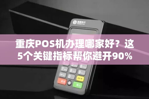 重庆POS机办理哪家好？这5个关键指标帮你避开90%的坑！
