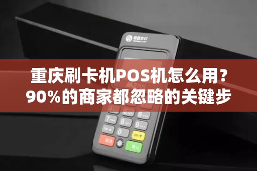 重庆刷卡机POS机怎么用？90%的商家都忽略的关键步骤！