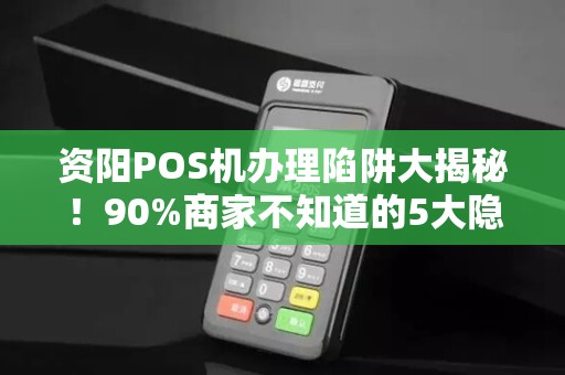 资阳POS机办理陷阱大揭秘！90%商家不知道的5大隐形风险