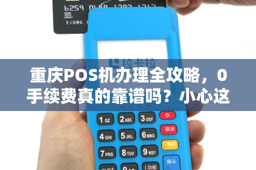 重庆POS机办理全攻略，0手续费真的靠谱吗？小心这5大隐形陷阱！