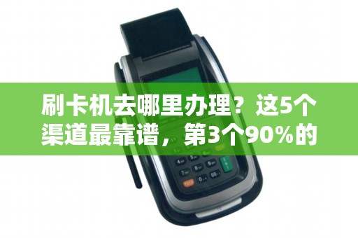 刷卡机去哪里办理？这5个渠道最靠谱，第3个90%的人都不知道！