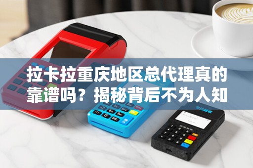 拉卡拉重庆地区总代理真的靠谱吗？揭秘背后不为人知的行业真相！
