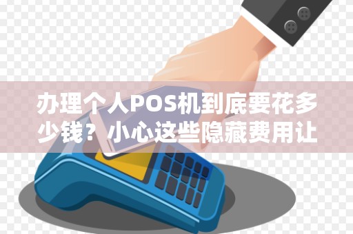 办理个人POS机到底要花多少钱？小心这些隐藏费用让你多掏腰包！