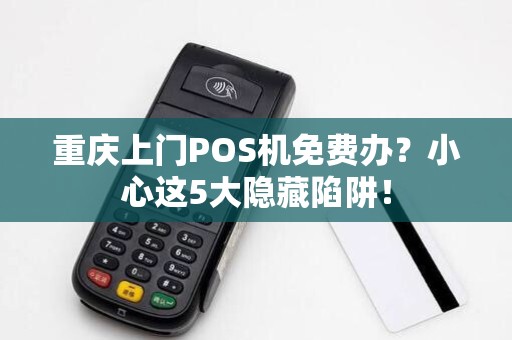 重庆上门POS机免费办？小心这5大隐藏陷阱！