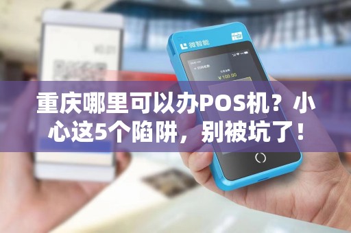 重庆哪里可以办POS机？小心这5个陷阱，别被坑了！