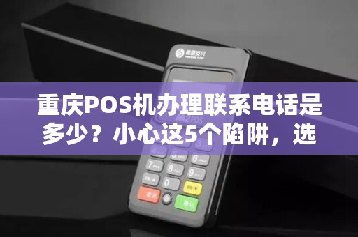 重庆POS机办理联系电话是多少？小心这5个陷阱，选错损失惨重！