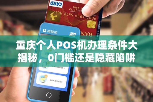 重庆个人POS机办理条件大揭秘，0门槛还是隐藏陷阱？