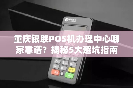 重庆银联POS机办理中心哪家靠谱？揭秘5大避坑指南！