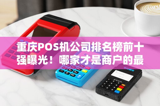 重庆POS机公司排名榜前十强曝光！哪家才是商户的最优选择？