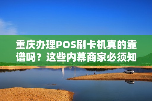 重庆办理POS刷卡机真的靠谱吗？这些内幕商家必须知道！