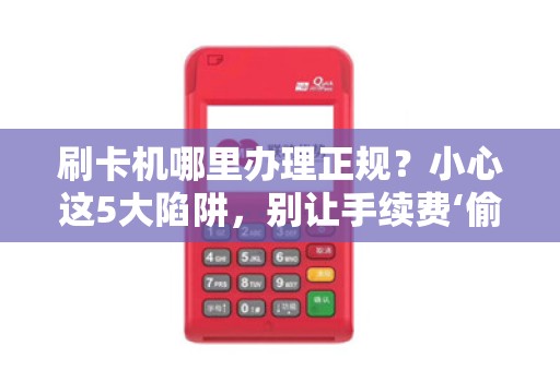 刷卡机哪里办理正规？小心这5大陷阱，别让手续费‘偷走’你的利润！
