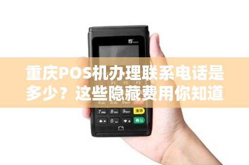 重庆POS机办理联系电话是多少？这些隐藏费用你知道吗？