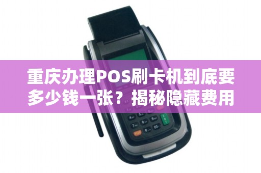 重庆办理POS刷卡机到底要多少钱一张？揭秘隐藏费用与省钱技巧！
