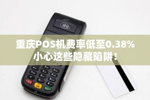 重庆POS机费率低至0.38%小心这些隐藏陷阱！