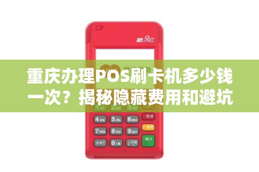 重庆办理POS刷卡机多少钱一次？揭秘隐藏费用和避坑指南！