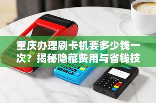 重庆办理刷卡机要多少钱一次？揭秘隐藏费用与省钱技巧！