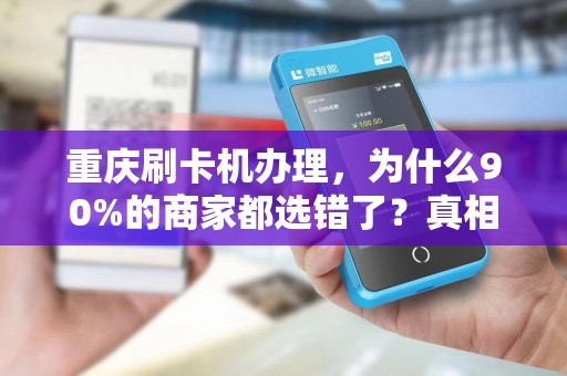 重庆刷卡机办理，为什么90%的商家都选错了？真相让人震惊！