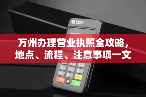 万州办理营业执照全攻略,地点、流程、注意事项一文搞定! 万州办理营业执照全攻略,地点、流程、注意事项一文搞定!