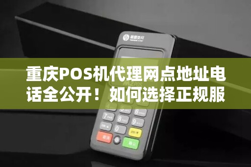 重庆POS机代理网点地址电话全公开！如何选择正规服务商不被坑？