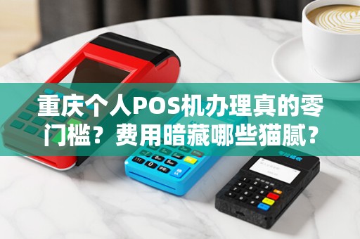 重庆个人POS机办理真的零门槛？费用暗藏哪些猫腻？