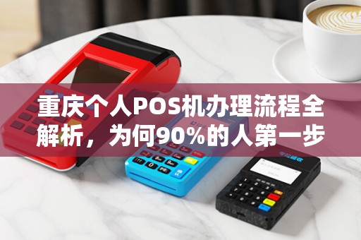 重庆个人POS机办理流程全解析,为何90%的人第一步就错了? 重庆个人POS机办理流程全解析,为何90%的人第一步就错了?