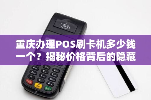 重庆办理POS刷卡机多少钱一个？揭秘价格背后的隐藏套路！