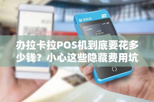 办拉卡拉POS机到底要花多少钱？小心这些隐藏费用坑到你！