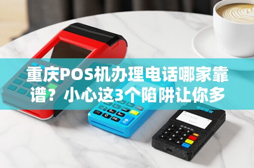 重庆POS机办理电话哪家靠谱？小心这3个陷阱让你多花冤枉钱！