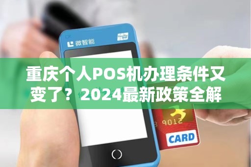 重庆个人POS机办理条件又变了？2024最新政策全解析，少一个都办不下来！