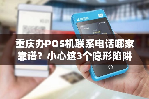 重庆办POS机联系电话哪家靠谱？小心这3个隐形陷阱！