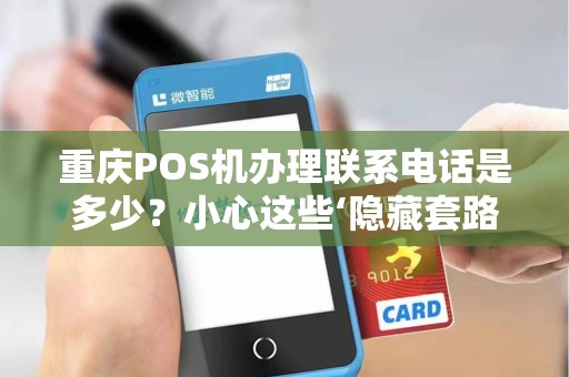 重庆POS机办理联系电话是多少？小心这些‘隐藏套路’让你多花冤枉钱！