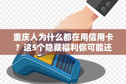 重庆人为什么都在用信用卡？这5个隐藏福利你可能还不知道！
