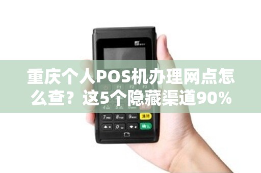 重庆个人POS机办理网点怎么查？这5个隐藏渠道90%的人不知道！