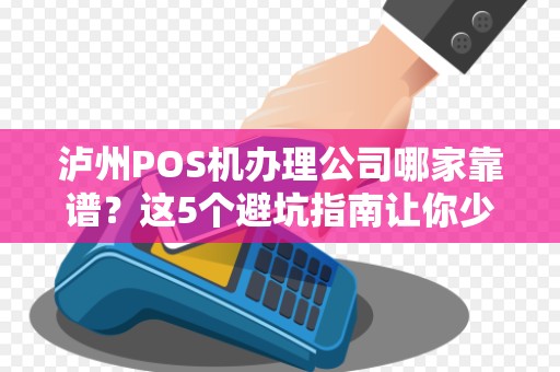 泸州POS机办理公司哪家靠谱？这5个避坑指南让你少花冤枉钱！