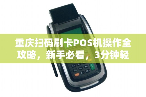 重庆扫码刷卡POS机操作全攻略，新手必看，3分钟轻松上手！