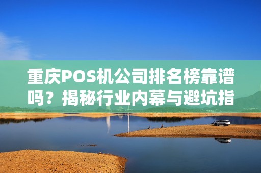 重庆POS机公司排名榜靠谱吗？揭秘行业内幕与避坑指南！