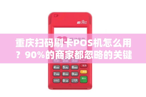 重庆扫码刷卡POS机怎么用？90%的商家都忽略的关键操作！